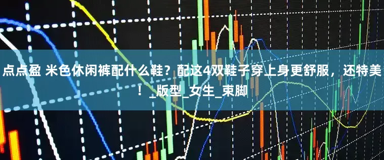 点点盈 米色休闲裤配什么鞋？配这4双鞋子穿上身更舒服，还特美！_版型_女生_束脚