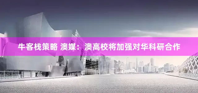 牛客栈策略 澳媒：澳高校将加强对华科研合作