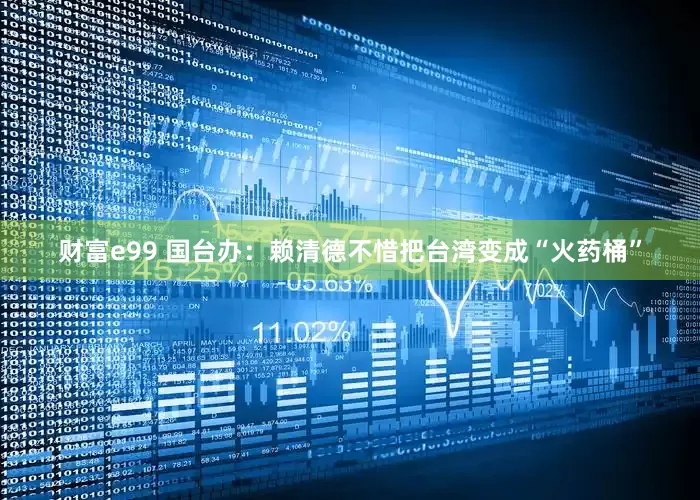 财富e99 国台办：赖清德不惜把台湾变成“火药桶”