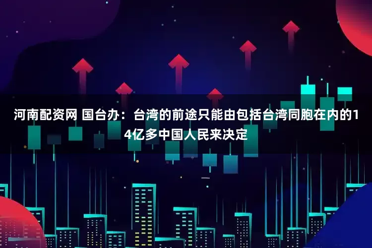 河南配资网 国台办：台湾的前途只能由包括台湾同胞在内的14亿多中国人民来决定