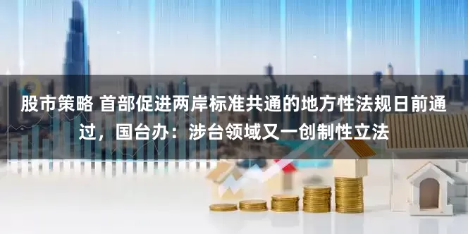 股市策略 首部促进两岸标准共通的地方性法规日前通过，国台办：涉台领域又一创制性立法