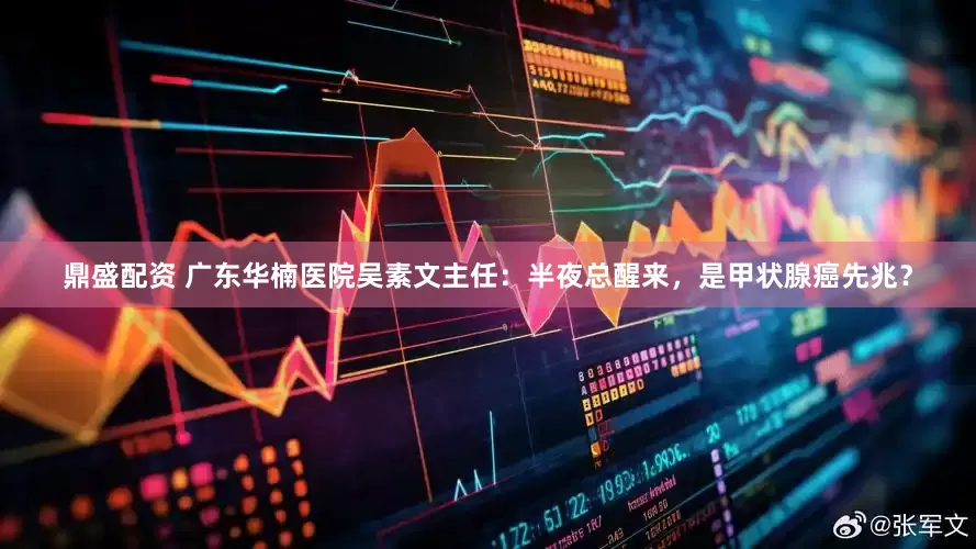鼎盛配资 广东华楠医院吴素文主任：半夜总醒来，是甲状腺癌先兆？