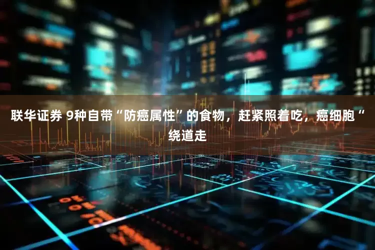 联华证券 9种自带“防癌属性”的食物，赶紧照着吃，癌细胞“绕道走