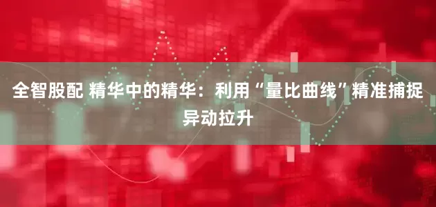 全智股配 精华中的精华：利用“量比曲线”精准捕捉异动拉升