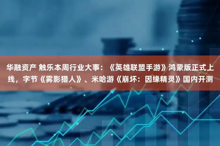 华融资产 触乐本周行业大事：《英雄联盟手游》鸿蒙版正式上线，字节《雾影猎人》、米哈游《崩坏：因缘精灵》国内开测