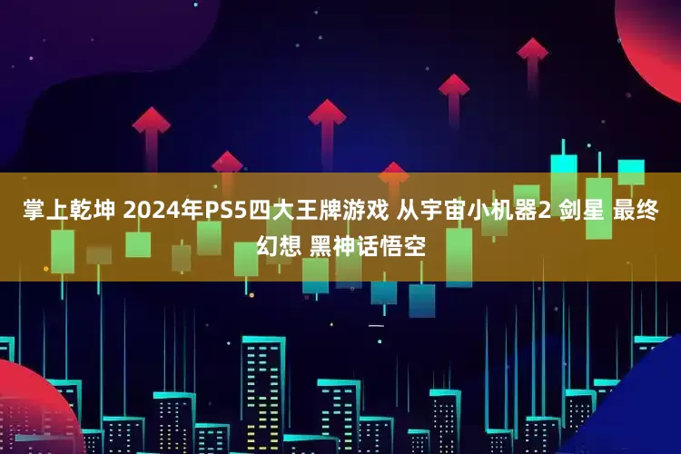掌上乾坤 2024年PS5四大王牌游戏 从宇宙小机器2 剑星 最终幻想 黑神话悟空