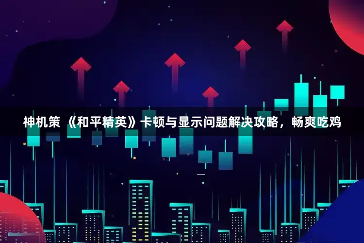 神机策 《和平精英》卡顿与显示问题解决攻略，畅爽吃鸡