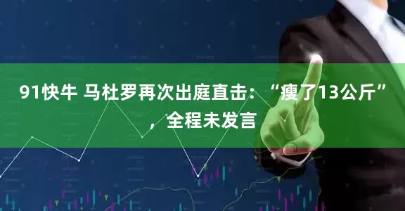 91快牛 马杜罗再次出庭直击：“瘦了13公斤”，全程未发言