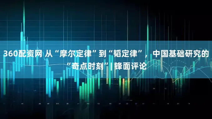 360配资网 从“摩尔定律”到“韬定律”，中国基础研究的“奇点时刻”| 锋面评论